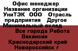 Офис-менеджер › Название организации ­ УниТЭК, ООО › Отрасль предприятия ­ Другое › Минимальный оклад ­ 17 000 - Все города Работа » Вакансии   . Краснодарский край,Новороссийск г.